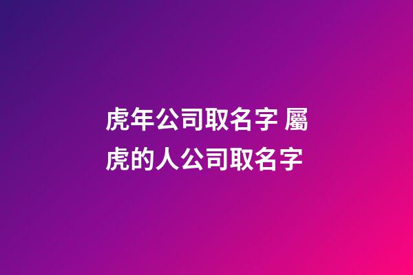 虎年公司取名字 屬虎的人公司取名字-第1張-公司起名-玄機派